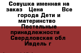 Совушка именная на заказ › Цена ­ 600 - Все города Дети и материнство » Постельные принадлежности   . Свердловская обл.,Ивдель г.